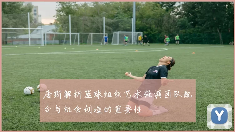 唐斯解析篮球组织艺术强调团队配合与机会创造的重要性