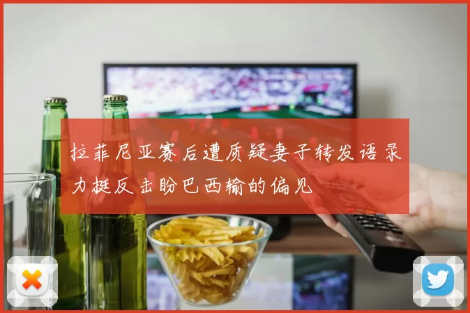 拉菲尼亚赛后遭质疑妻子转发语录力挺反击盼巴西输的偏见