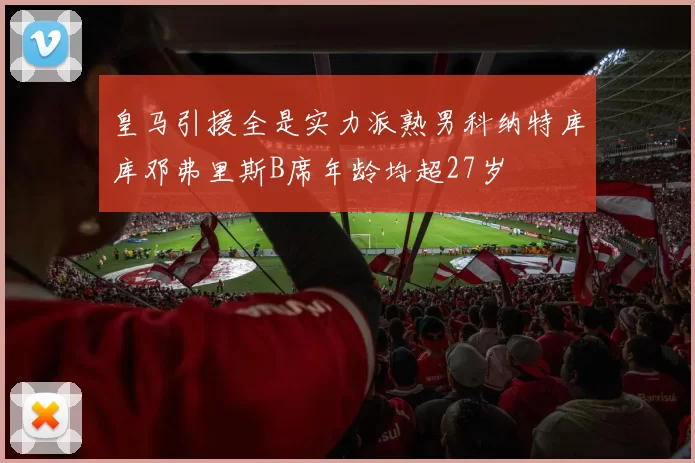 皇马引援全是实力派熟男科纳特库库邓弗里斯B席年龄均超27岁