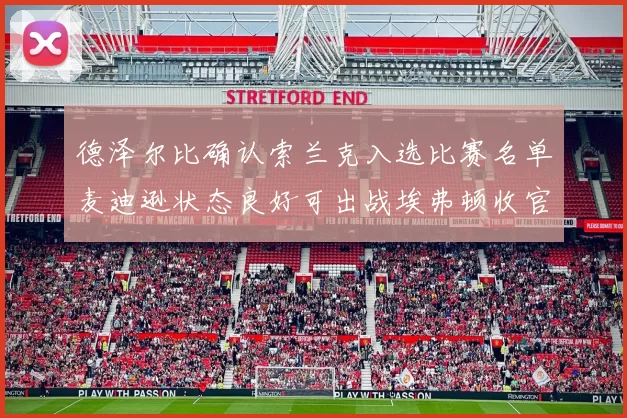 德泽尔比确认索兰克入选比赛名单麦迪逊状态良好可出战埃弗顿收官战