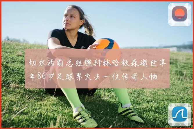 切尔西前总经理科林哈钦森逝世享年86岁足球界失去一位传奇人物