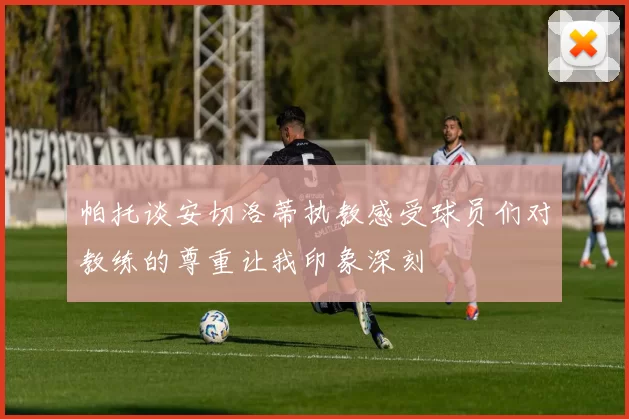 帕托谈安切洛蒂执教感受球员们对教练的尊重让我印象深刻