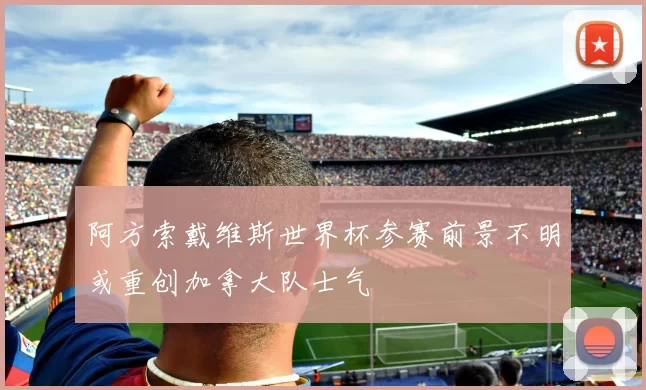 阿方索戴维斯世界杯参赛前景不明或重创加拿大队士气