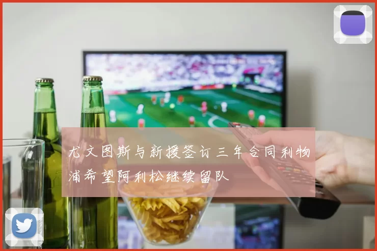 尤文图斯与新援签订三年合同利物浦希望阿利松继续留队