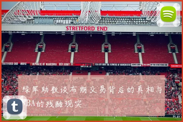 绿军助教谈布朗交易背后的真相与NBA的残酷现实