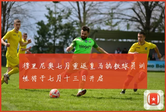 穆里尼奥七月重返皇马执教球员训练将于七月十三日开启