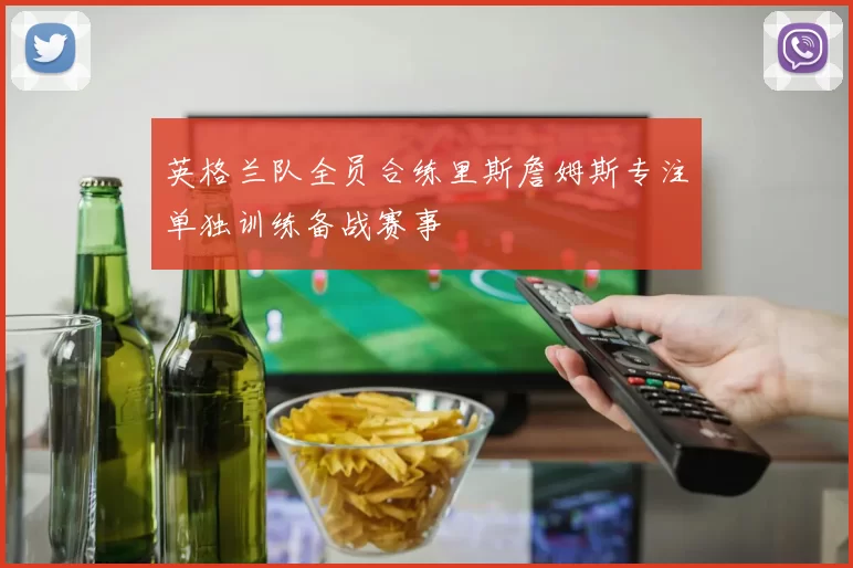 英格兰队全员合练里斯詹姆斯专注单独训练备战赛事