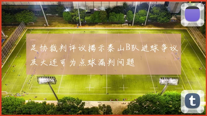 足协裁判评议揭示泰山B队进球争议及大连可为点球漏判问题