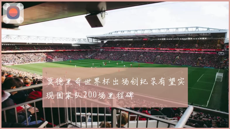 莫德里奇世界杯出场创纪录有望实现国家队200场里程碑