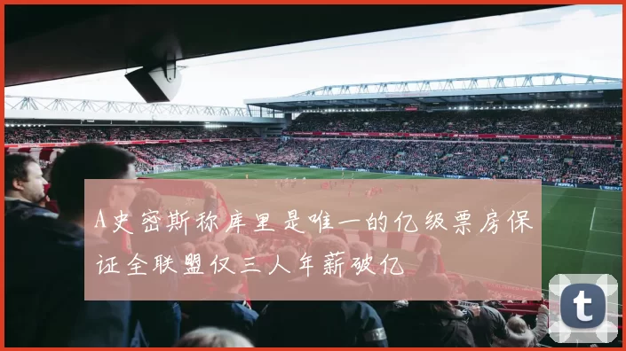 A史密斯称库里是唯一的亿级票房保证全联盟仅三人年薪破亿