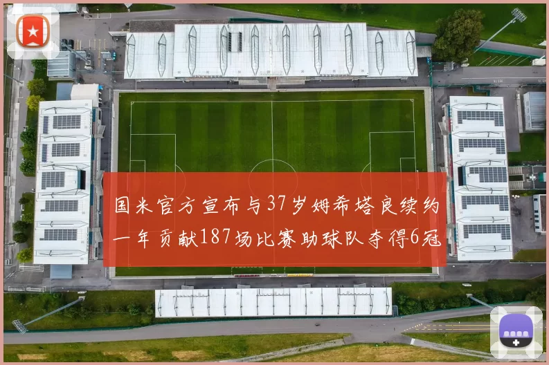 国米官方宣布与37岁姆希塔良续约一年贡献187场比赛助球队夺得6冠
