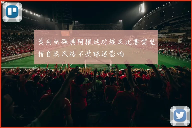 莫利纳强调阿根廷对埃及比赛需坚持自我风格不受球迷影响