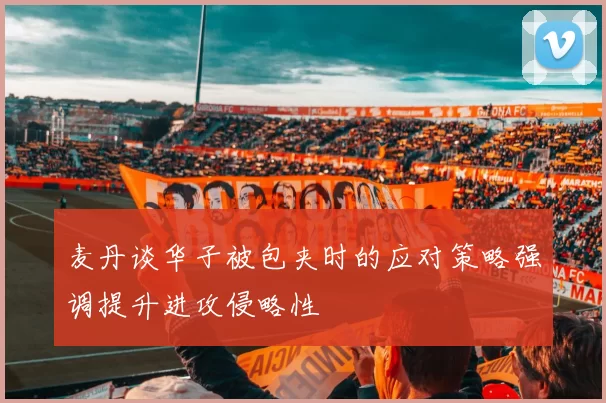 麦丹谈华子被包夹时的应对策略强调提升进攻侵略性