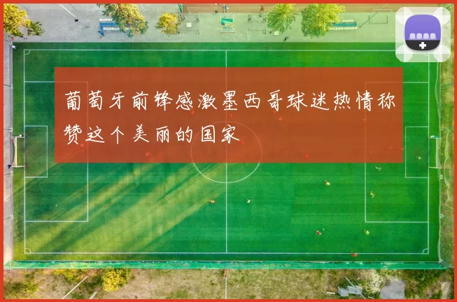 葡萄牙前锋感激墨西哥球迷热情称赞这个美丽的国家
