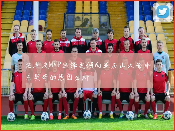记者谈MVP选择更倾向亚历山大而非东契奇的原因分析
