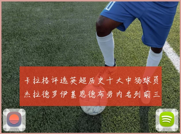 卡拉格评选英超历史十大中场球员杰拉德罗伊基恩德布劳内名列前三