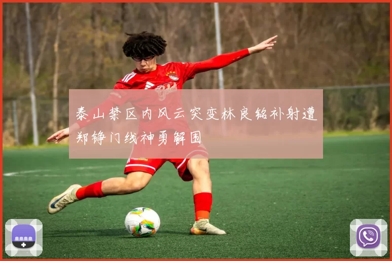 泰山禁区内风云突变林良铭补射遭郑铮门线神勇解围