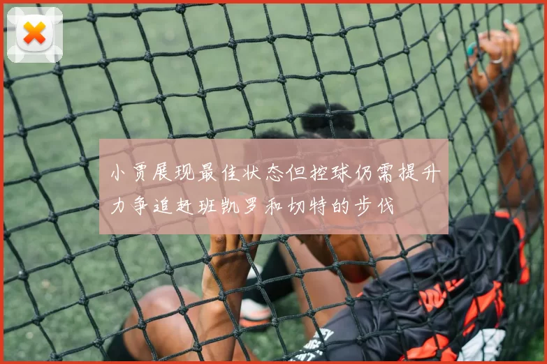 小贾展现最佳状态但控球仍需提升力争追赶班凯罗和切特的步伐